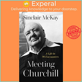 Sách - Meeting Churchill - A Life in 90 Encounters by Sinclair McKay (UK edition, hardcover)