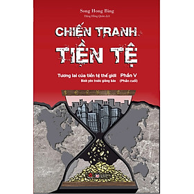 CHIẾN TRANH TIỀN TỆ - Phần 5 - Tương lai của tiền tệ thế giới - Song Hong Bing - Đặng Hồng Quân dịch - (bìa mềm)