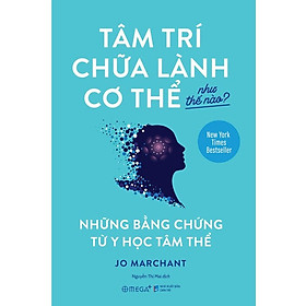 Tâm Trí Chữa Lành Cơ Thể Như Thế Nào? - Jo Marchant - Nguyễn Thị Mai dịch - (bìa mềm)