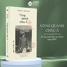 Vòng Quanh Châu Á - Nam Kỳ, Trung Kỳ, Bắc Kỳ (Du Ký Xuất Bản Tại Paris Năm 1899 - Tài Liệu Lần Đầu Công Bố- Tác giả: Marcel Monnier) - Alpha Books