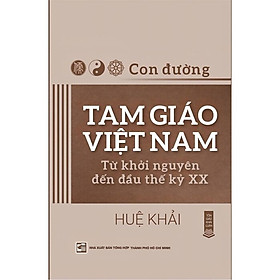 CON ĐƯỜNG TAM GIÁO VIỆT NAM - TỪ KHỞI NGUYÊN ĐẾN ĐẦU THẾ KỶ XX - Huệ Khải - NXB Tổng Hợp HCM