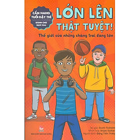 Cẩm Nang Tuổi Dậy Thì Dành Cho Bạn Trai: LỚN LÊN THẬT TUYỆT - Thế Giới Của Những Chàng Trai Đang Lớn