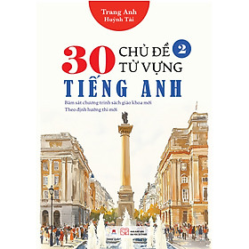 Sách 30 chủ đề từ vựng tiếng Anh (Bám sát chương trình sách giáo khoa mới; Theo định hướng thi mới)
