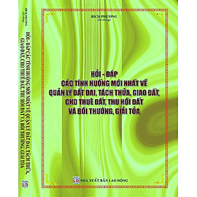 [Download Sách] Hỏi Đáp Các Tình Huống Mới Nhất Về Quản Lý Đất Đai, Tách Thửa, Giao Đất, Cho Thuê Đất, Thu Hồi Đất Và Bồi Thường, Giải Tỏa