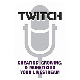 Twitch: Creating, Growing, And Monetizing Your Livestream