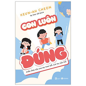 Con Luôn Đúng - Phản Ứng Của Cha Mẹ Thay Đổi Giá Trị Của Trẻ- Sách Nuôi Dạy Trẻ Trưởng Thành Hay