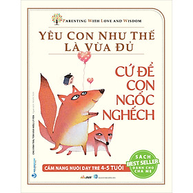 Sách Yêu Con Như Thế Là Vừa Đủ: Cứ Để Con Ngốc Nghếch (Cẩm Nang Nuôi Dạy Trẻ 4 - 5 Tuổi)