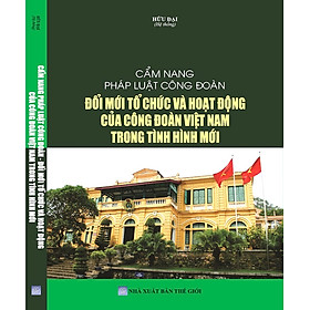 Cẩm Nang Pháp Luật Công Đoàn, Đổi Mới Tổ Chức Và Hoạt Động Của Công Đoàn Việt Nam Trong Tình Hình Mới.