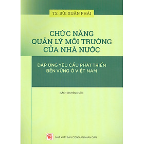 Chức Năng Quản Lý Môi Trường Của Nhà Nước Đáp Ứng Yêu Cầu Phát Triển Bền Vững Ở Việt Nam (Sách chuyên khảo) - TS. Bùi Xuân Phái - Nhà Sách Dân Hiền
