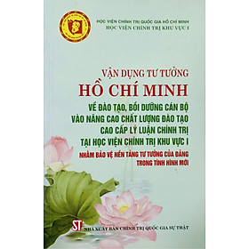 Vận dụng tư tưởng Hồ Chí Minh về đào tạo, bồi dưỡng cán bộ vào nâng cao chất lượng đào tạo cao cấp lý luận chính trị tại Học viện Chính trị khu vực I nhằm bảo vệ nền tảng tư tưởng của Đảng trong tình hình mới (bản in 2020)