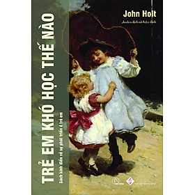 TRẺ EM KHÓ HỌC THẾ NÀO - JOHN HOLT