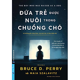 Đứa Trẻ Được Nuôi Trong Chuồng Chó - Và Những Ghi Chép Khác Của Một Bác Sĩ Tâm Thần Nhi - Bruce D. Perry, Maia Szalavitz