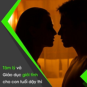 Tâm Lý Và Giáo Dục Giới Tính Cho Con Tuổi Dậy Thì