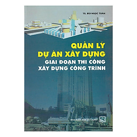 Quản Lý Dự Án Xây Dựng: Giai Đoạn Thi Công Xây Dựng Công Trình (TS. Bùi Ngọc Toàn)