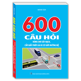 600 Câu Hỏi Dùng Cho Sát Hạch, Cấp Giấy Phép Lái Xe Cơ Giới Đường Bộ (Bản mới nhất - Cục cảnh sát giao thông)