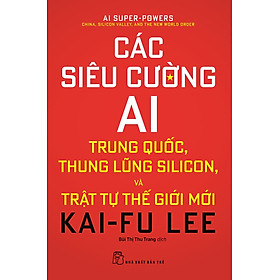 [Download Sách] Các Siêu Cường AI: Trung Quốc, Thung Lũng Silicon, Và Trật Tự Thế Giới Mới