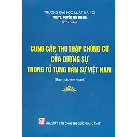 CUNG CẤP, THU THẬP CHỨNG CỨ CỦA ĐƯƠNG SỰ TRONG TỐ TỤNG DÂN SỰ VIỆT NAM (Sách chuyên khảo)