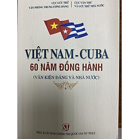 Việt Nam - CuBa , 60 Năm đồng hành (Văn kiện Đảng và Nhà nước)