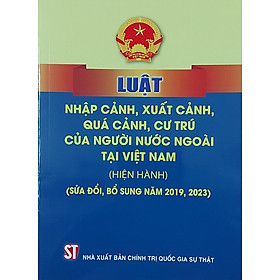 Luật Nhập Cảnh, Xuất Cảnh, Quá Cảnh, Cư Trú Của Người Nước Ngoài Tại Việt Nam (Hiện Hành) (Sửa Đổi, Bổ Sung Năm 2019, 2023)