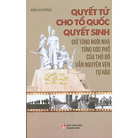 Quyết Tử Cho Tổ Quốc Quyết Sinh - Giữ Từng Ngôi Nhà, Từng Góc Phố Của Thủ Đô Vẫn Nguyên Vẹn Tự Hào