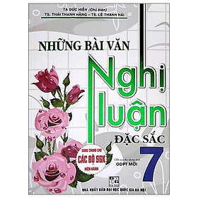 Những Bài Văn Nghị Luận Đặc Sắc Lớp 7 (Dùng Chung Cho Các Bộ SGK Hiện Hành)