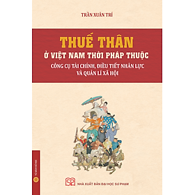 THUẾ THÂN Ở VIỆT NAM THỜI PHÁP THUỘC: Công Cụ Tài Chính, Điều Tiết Nhân Lực Và Quản Lí Xã Hội - Trần Xuân Trí - NXB Đại học Sư phạm - Li Jing