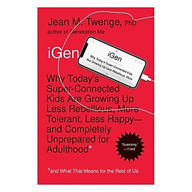 iGen: Why Today's Super-Connected Kids Are Growing Up Less Rebellious, More Tolerant, Less Happy--And Completely Unprepared For Adulthood--And What That Means For The Rest Of Us