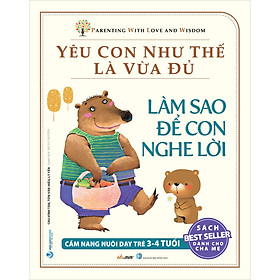 Sách Yêu Con Như Thế Là Vừa Đủ: Làm Sao Để Con Nghe Lời (Cẩm nang Nuôi Dạy Trẻ 3 - 4 Tuổi)