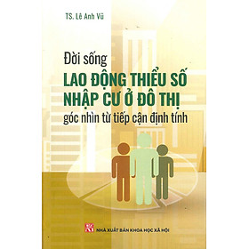 Đời Sống Lao Động Thiểu Số Nhập Cư Ở Đô Thị Góc Nhìn Từ Tiếp Cận Định Tính - Lê Anh Vũ - 
