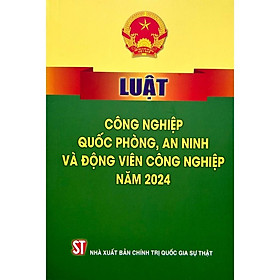 Luật Công Nghiệp Quốc Phòng, An Ninh Và Động Viên Công Nghiệp Năm 2024 - NXB Chính Trị Quốc Gia - An Chi