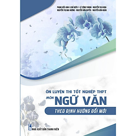 Ôn Luyện Thi Tốt Nghiệp THPT Môn Ngữ Văn Theo Định Hướng Đổi Mới