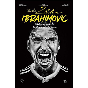 [Download Sách] Sách Tôi Là Zlatan Ibrahimovic - Gã Du Mục Châu Âu, Kẻ Thách Thức Thời Gian