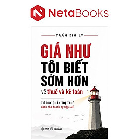 Giá Như Tôi Biết Sớm Hơn Về Thuế Và Kế Toán - Tư Duy Quản Trị Thuế Dành Cho Doanh Nghiệp SME - Trần Kim Lý