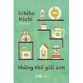 NHỮNG THẾ GIỚI CON - ICHINHO MICHI - NHÃ NAM