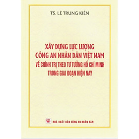 [Download Sách] Xây Dựng Lực Lượng Công An Nhân Dân Việt Nam Về Chính Trị Theo Tư Tưởng Hồ Chí Minh Trong Giai Đoạn Hiện Nay