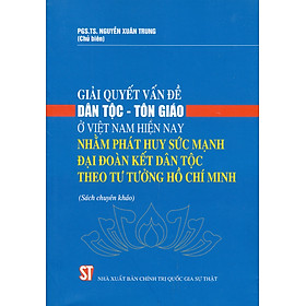 Giải quyết vấn đề dân tộc – tôn giáo ở Việt Nam hiện nay nhằm phát huy sức mạnh đại đoàn kết dân tộc theo tư tưởng HCM (Sách chuyên khảo)