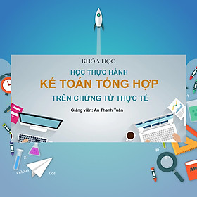 Khóa Học Học Thực Hành Kế Toán Tổng Hợp Trên Chứng Từ Thực Tế