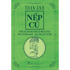 NẾP CŨ - PHONG TỤC THỜ CÚNG TRONG GIA ĐÌNH VIỆT NAM - PHONG LƯU ĐỒNG RUỘNG - NGHỆ THUẬT BẮT ĂN TRỘM - Toan Ánh – NXB Trẻ