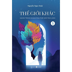 THẾ GIỚI KHÁC - Tập 1 - Hành Trình Khám Phá Thế Giới Tâm Linh - Nguyễn Ngọc Hoài (bìa mềm)