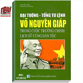 Đại Tướng - Tổng Tư Lệnh Võ Nguyên Giáp Trong Cuộc Trường Chinh Lịch Sử Cùng Dân Tộc