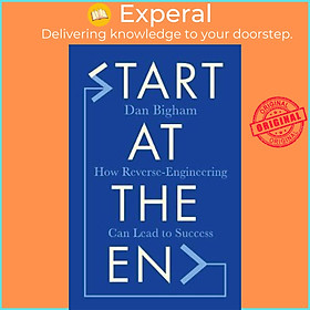 Sách - Start at the End : How Reverse-Engineering Can Lead to Success by DAN BIGHAM (UK edition, paperback)