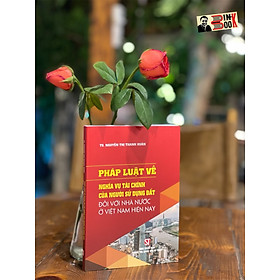 PHÁP LUẬT VỀ NGHĨA VỤ TÀI CHÍNH CỦA NGƯỜI SỬ DỤNG ĐẤT ĐỐI VỚI NHÀ NƯỚC VIỆT NAM HIỆN NAY – Nguyễn Thị Thanh Xuân -Nxb Chính trị Quốc gia sự thật – bìa mềm
