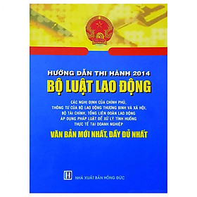 Hướng Dẫn Thi Hành 2014 Bộ Luật Lao Động- Các Nghị Định Của Chính Phủ, Thông Tư Của Bộ Lao Động Thương Binh Và Xã Hội, Bộ Tài Chính, Tổng Liên Đoàn Lao Động Áp Dụng Pháp Luật Để Xử Lý Tình Huống Thực Tế Tại Doanh Nghiệp
