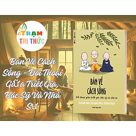Bàn Về Cách Sống - Đối Thoại Giữa Triết Gia, Bác Sỹ Và Nhà Sư - Nhà Xuất Bản Hà Nội