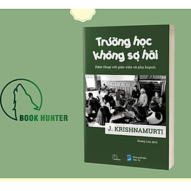 TRƯỜNG HỌC KHÔNG SỢ HÃI- Đàm thoại với giáo viên và phụ huynh- J. Krishnamurti - Sách giáo dục