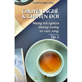 Chuyện Nghề & Chuyện Đời: Những Trải Nghiệm Thương Trường Và Cuộc Sống - Tập 3