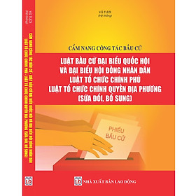 [Download Sách] Cẩm nang công tác bầu cử – Luật Bầu cử đại biểu Quốc hội và đại biểu Hội đồng nhân dân – Luật Tổ chức Chính phủ – Luật Tổ chức chính quyền địa phương (sửa đổi, bổ sung)