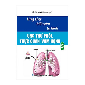 Ung Thư Biết Sớm Trị Lành: Ung Thư Phổi,Thực Quản,Vòm Họng