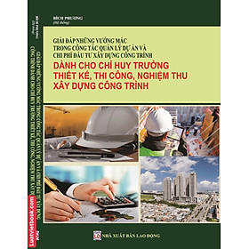 Giải Đáp Những Vướng Măc Trong Công Tác Quản Lý Dự Án Và Chi Phí Đầu Tư Xây Dựng Công Trình Dành Cho Chỉ Huy Trưởng, Thiết Kế, Thi Công, Nghiệm Thu Xây Dựng Công Trình