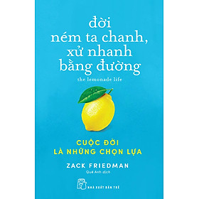 ĐỜI NÉM TA CHANH, XỬ NHANH BẰNG ĐƯỜNG: CUỘC ĐỜI LÀ NHỮNG CHỌN LỰA - Zack Friedman - Quế Anh dịch - (bìa mềm)